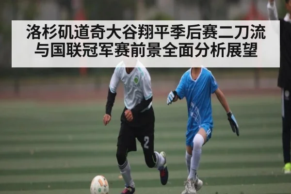 洛杉矶道奇大谷翔平季后赛二刀流与国联冠军赛前景全面分析展望