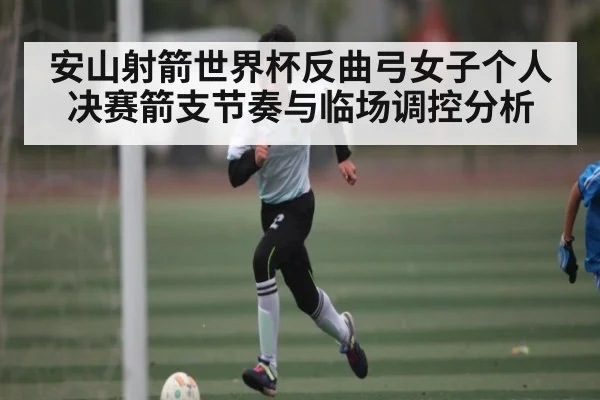 安山射箭世界杯反曲弓女子个人决赛箭支节奏与临场调控分析