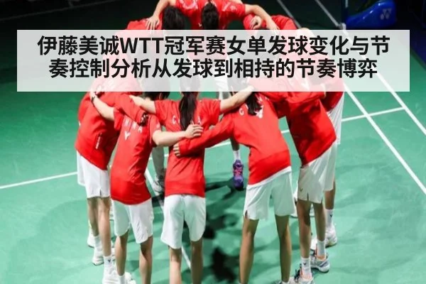 伊藤美诚WTT冠军赛女单发球变化与节奏控制分析从发球到相持的节奏博弈