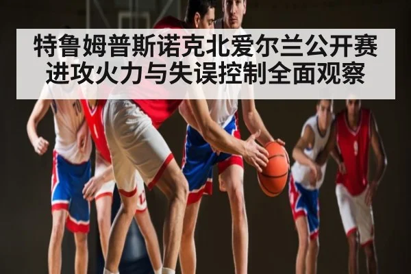 特鲁姆普斯诺克北爱尔兰公开赛进攻火力与失误控制全面观察