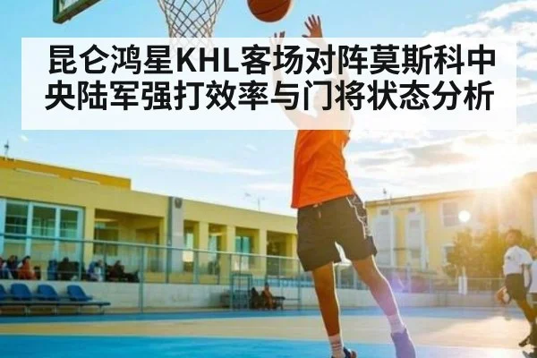 昆仑鸿星KHL客场对阵莫斯科中央陆军强打效率与门将状态分析