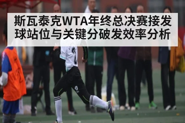 斯瓦泰克WTA年终总决赛接发球站位与关键分破发效率分析