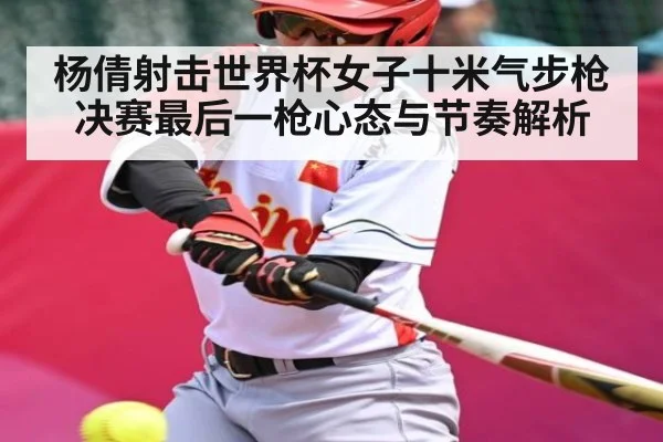 杨倩射击世界杯女子十米气步枪决赛最后一枪心态与节奏解析